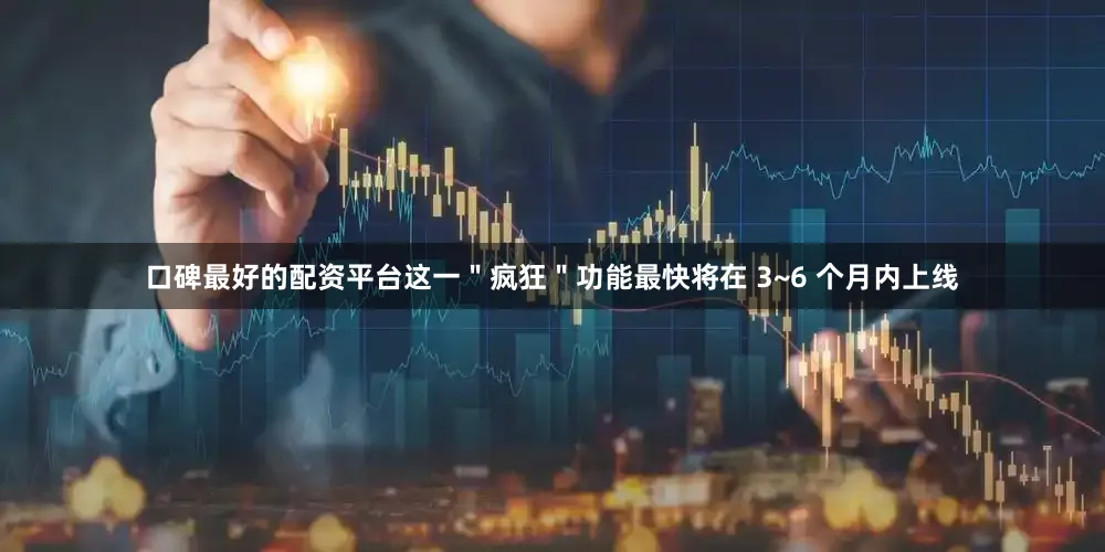 口碑最好的配资平台这一＂疯狂＂功能最快将在 3~6 个月内上线