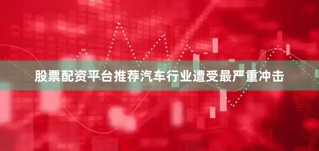 股票配资平台推荐汽车行业遭受最严重冲击