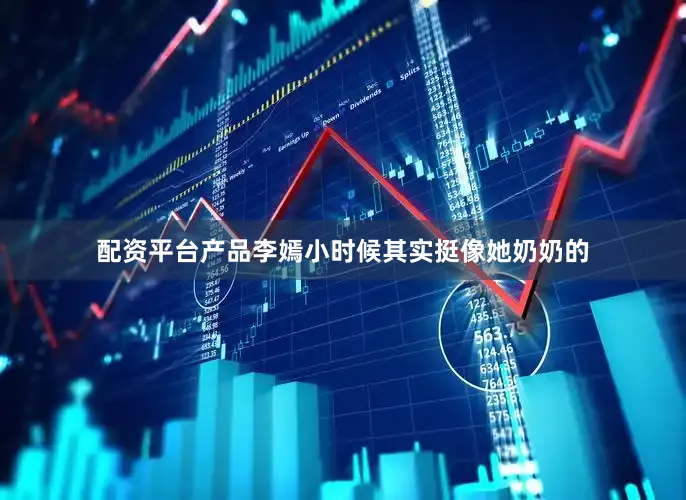 配资平台产品李嫣小时候其实挺像她奶奶的