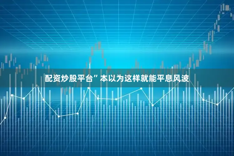 配资炒股平台”本以为这样就能平息风波
