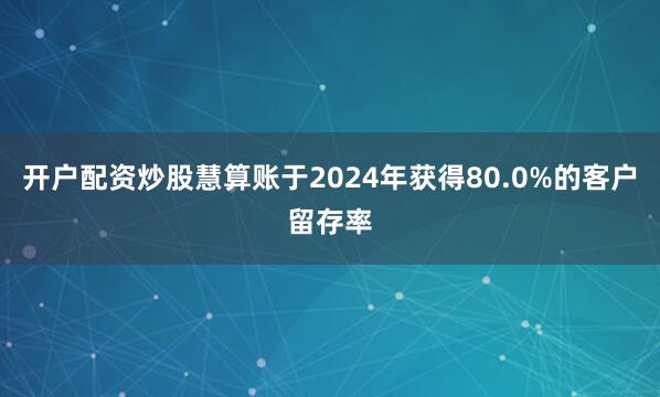 开户配资炒股慧算账于2024年获得80.0%的客户留存率