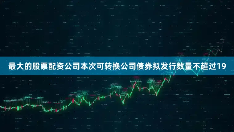最大的股票配资公司本次可转换公司债券拟发行数量不超过19