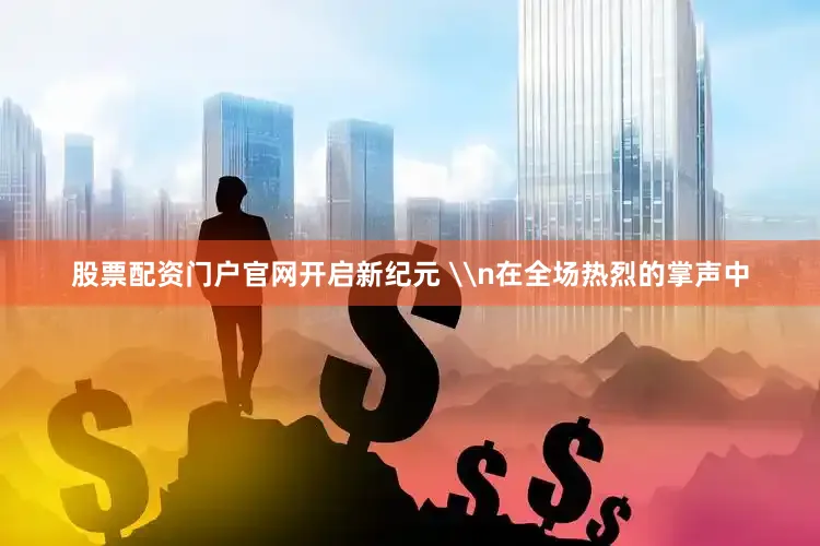 股票配资门户官网开启新纪元 \n在全场热烈的掌声中
