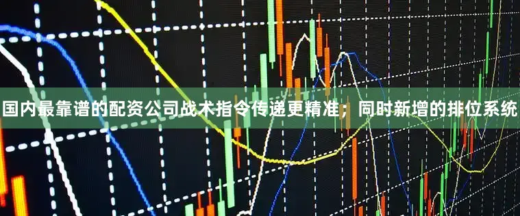 国内最靠谱的配资公司战术指令传递更精准；同时新增的排位系统