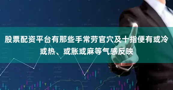 股票配资平台有那些手常劳官穴及十指便有或冷或热、或胀或麻等气感反映
