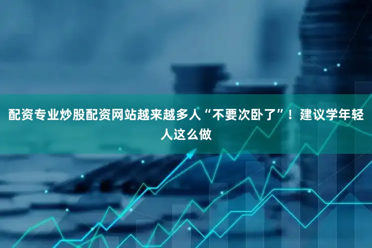 配资专业炒股配资网站越来越多人“不要次卧了”！建议学年轻人这么做