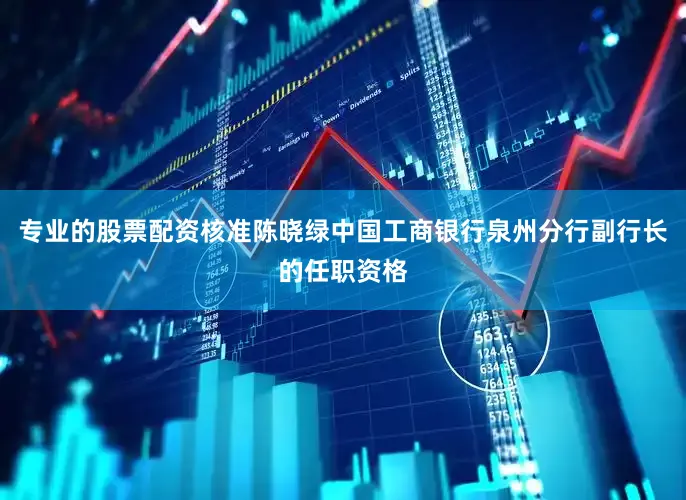 专业的股票配资核准陈晓绿中国工商银行泉州分行副行长的任职资格