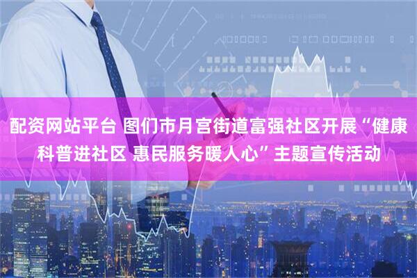 配资网站平台 图们市月宫街道富强社区开展“健康科普进社区 惠民服务暖人心”主题宣传活动